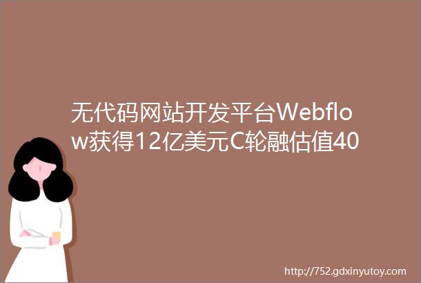 无代码网站开发平台Webflow获得12亿美元C轮融估值40亿美元