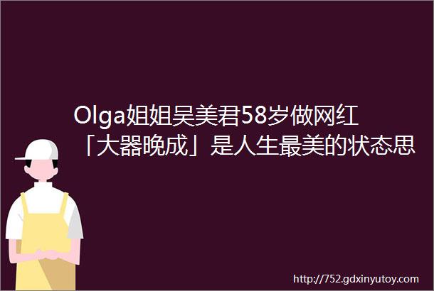 Olga姐姐吴美君58岁做网红「大器晚成」是人生最美的状态思路说vol16